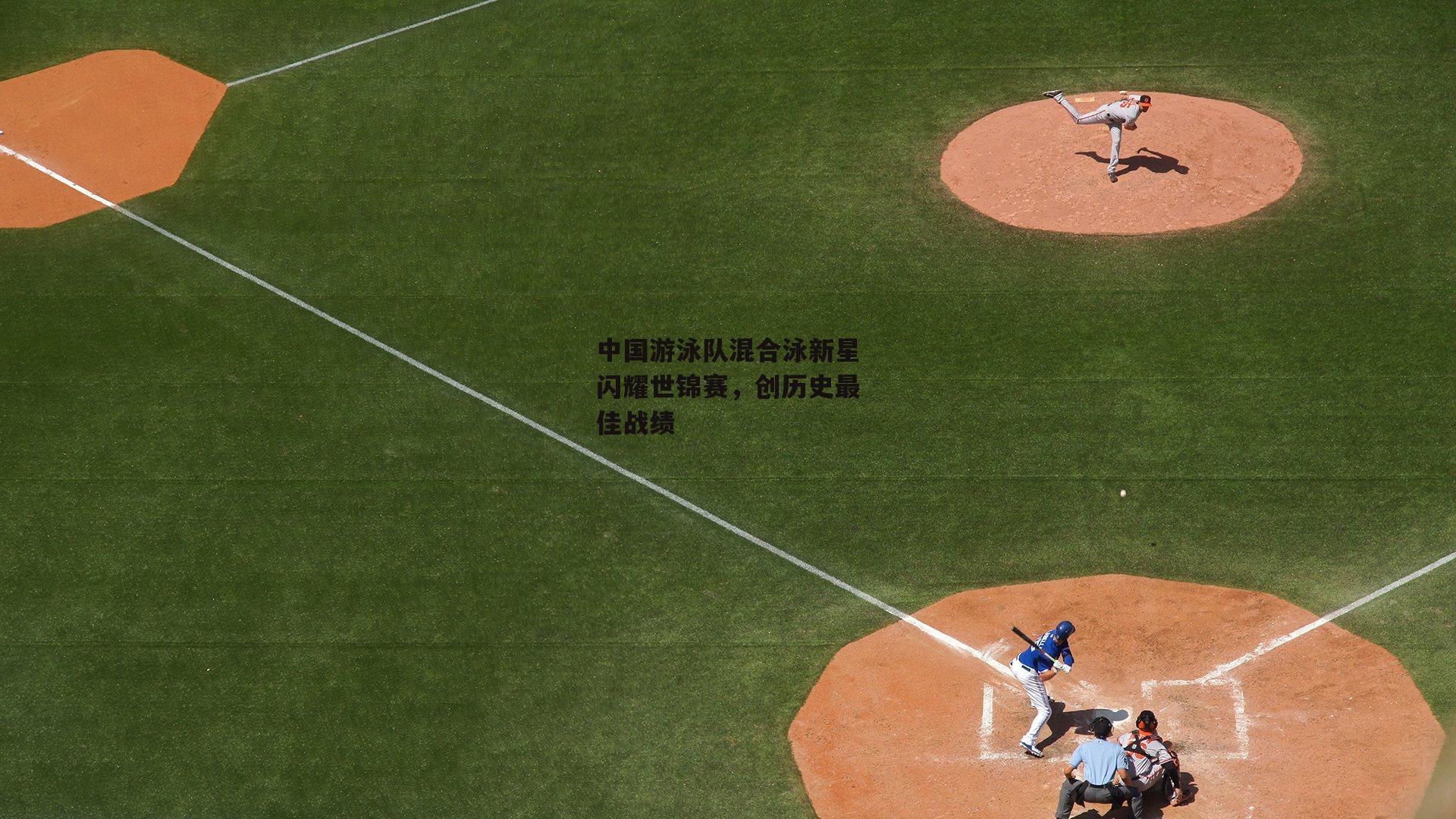 中国游泳队混合泳新星闪耀世锦赛，创历史最佳战绩