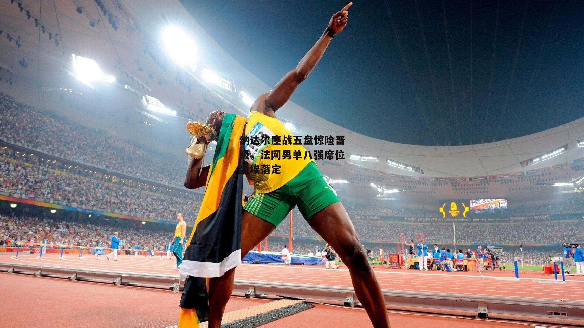 纳达尔鏖战五盘惊险晋级,法网男单八强席位尘埃落定